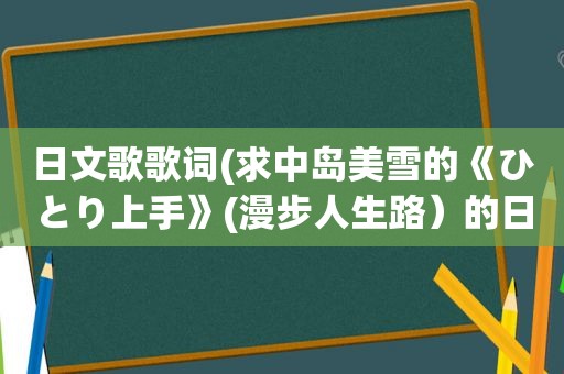 日文歌歌词(求中岛美雪的《ひとり上手》(漫步人生路）的日文歌词)