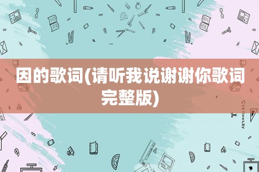 因的歌词(请听我说谢谢你歌词完整版)