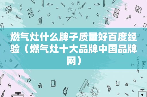 燃气灶什么牌子质量好百度经验（燃气灶十大品牌中国品牌网）