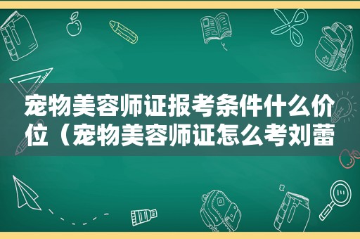 宠物美容师证报考条件什么价位（宠物美容师证怎么考刘蕾）