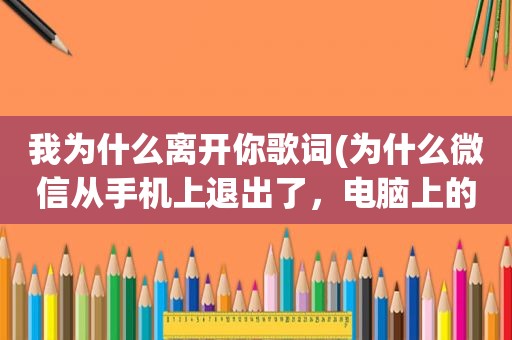 我为什么离开你歌词(为什么微信从手机上退出了，电脑上的微信也登不了)