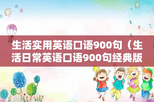 生活实用英语口语900句（生活日常英语口语900句经典版）