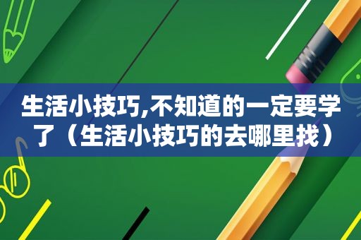 生活小技巧,不知道的一定要学了（生活小技巧的去哪里找）