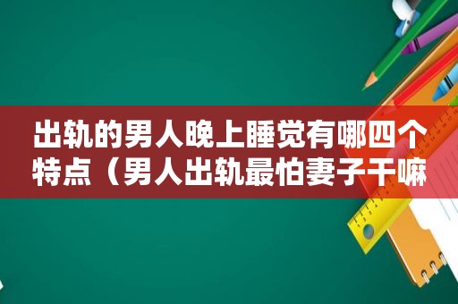 出轨的男人晚上睡觉有哪四个特点（男人出轨最怕妻子干嘛）