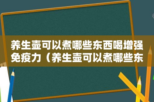 养生壶可以煮哪些东西喝增强免疫力（养生壶可以煮哪些东西）