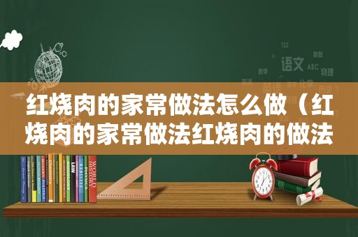 红烧肉的家常做法怎么做（红烧肉的家常做法红烧肉的做法）