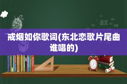 戒烟如你歌词(东北恋歌片尾曲谁唱的)