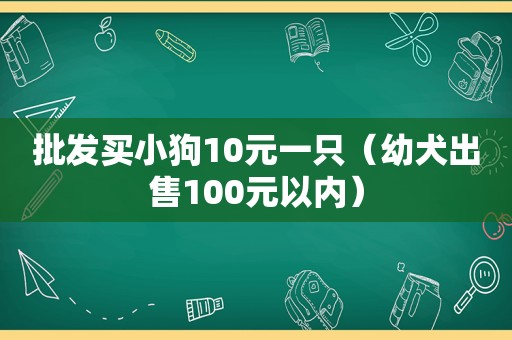 批发买小狗10元一只（幼犬出售100元以内）