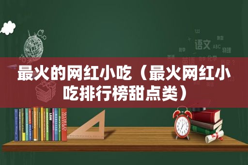 最火的网红小吃（最火网红小吃排行榜甜点类）