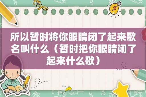 所以暂时将你眼睛闭了起来歌名叫什么（暂时把你眼睛闭了起来什么歌）