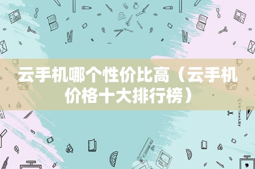 云手机哪个性价比高（云手机价格十大排行榜）