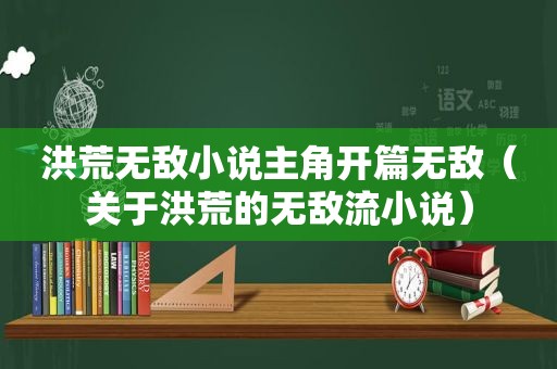 洪荒无敌小说主角开篇无敌（关于洪荒的无敌流小说）