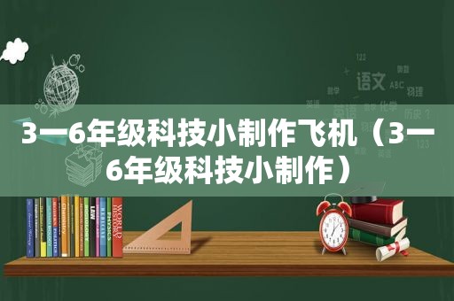 3一6年级科技小制作飞机（3一6年级科技小制作）