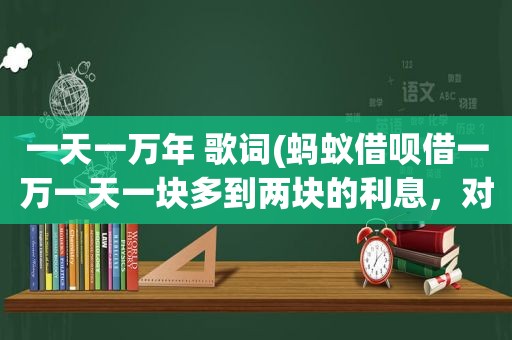 一天一万年 歌词(蚂蚁借呗借一万一天一块多到两块的利息，对比银行的算高还是低)