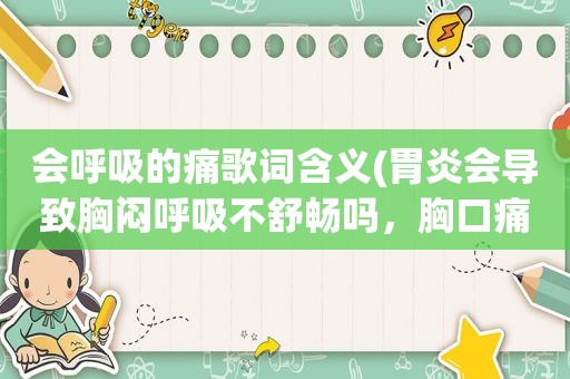 会呼吸的痛歌词含义(胃炎会导致胸闷呼吸不舒畅吗，胸口痛，总是要深呼吸)