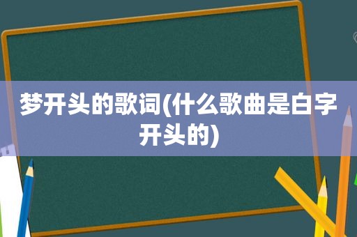 梦开头的歌词(什么歌曲是白字开头的)