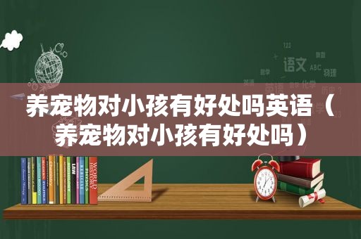 养宠物对小孩有好处吗英语（养宠物对小孩有好处吗）