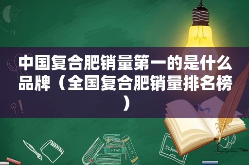 中国复合肥销量第一的是什么品牌（全国复合肥销量排名榜）