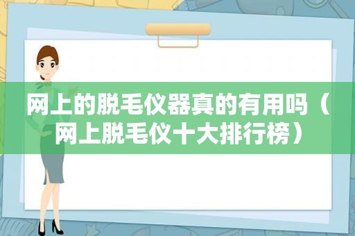 网上的脱毛仪器真的有用吗（网上脱毛仪十大排行榜）