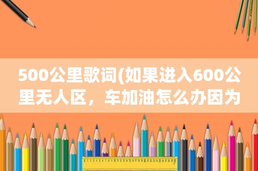 500公里歌词(如果进入600公里无人区，车加油怎么办因为长安CS35车加一箱油只能行500公里)