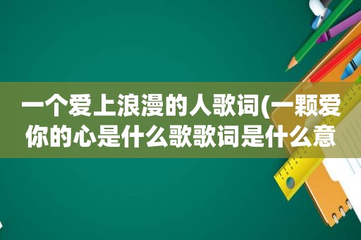 一个爱上浪漫的人歌词(一颗爱你的心是什么歌歌词是什么意思)