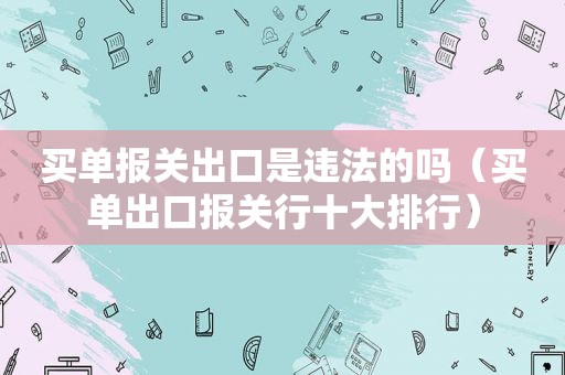 买单报关出口是违法的吗（买单出口报关行十大排行）