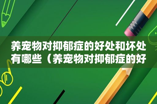 养宠物对抑郁症的好处和坏处有哪些（养宠物对抑郁症的好处和坏处）