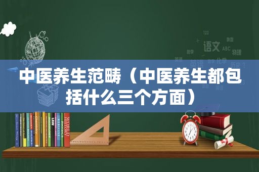 中医养生范畴（中医养生都包括什么三个方面）