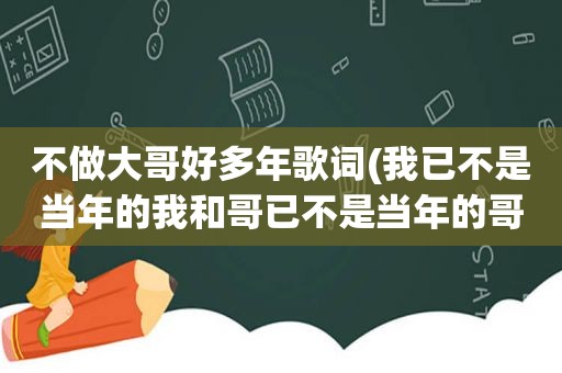 不做大哥好多年歌词(我已不是当年的我和哥已不是当年的哥是一首歌吗)