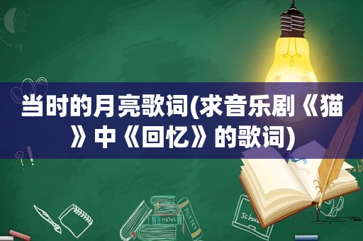 当时的月亮歌词(求音乐剧《猫》中《回忆》的歌词)