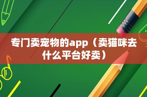 专门卖宠物的app（卖猫咪去什么平台好卖）