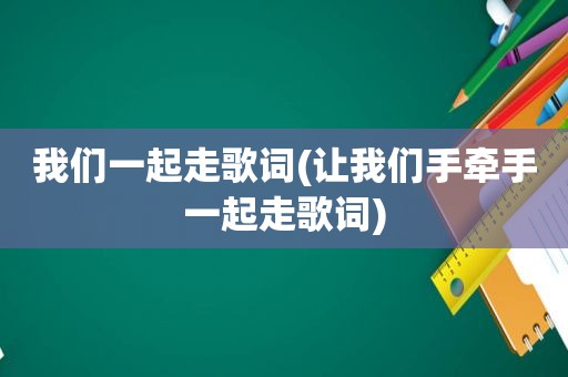 我们一起走歌词(让我们手牵手一起走歌词)