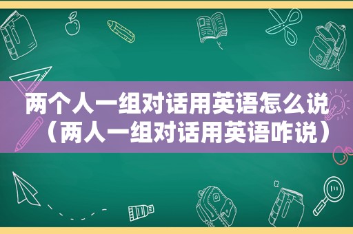 两个人一组对话用英语怎么说（两人一组对话用英语咋说）