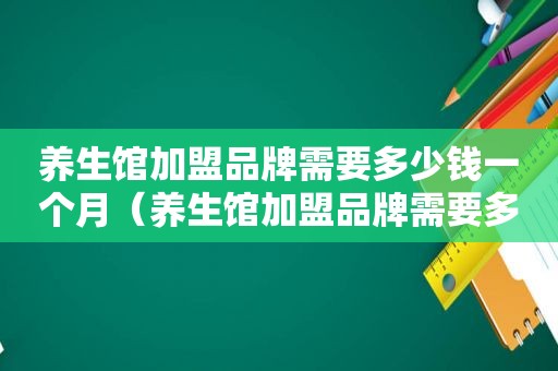 养生馆加盟品牌需要多少钱一个月（养生馆加盟品牌需要多少钱）