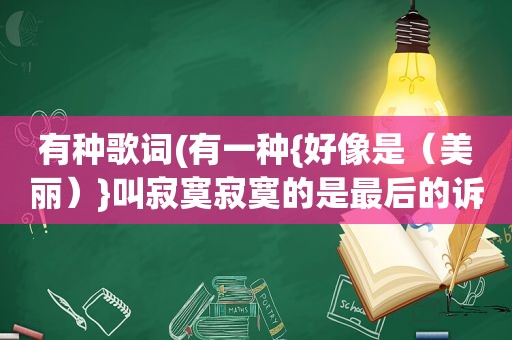 有种歌词(有一种{好像是（美丽）}叫寂寞寂寞的是最后的诉说歌词)