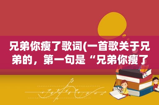 兄弟你瘦了歌词(一首歌关于兄弟的，第一句是“兄弟你瘦了……”，最好有歌词，求助啊)