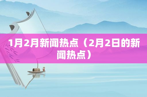 1月2月新闻热点（2月2日的新闻热点）