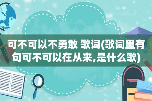 可不可以不勇敢 歌词(歌词里有句可不可以在从来,是什么歌)