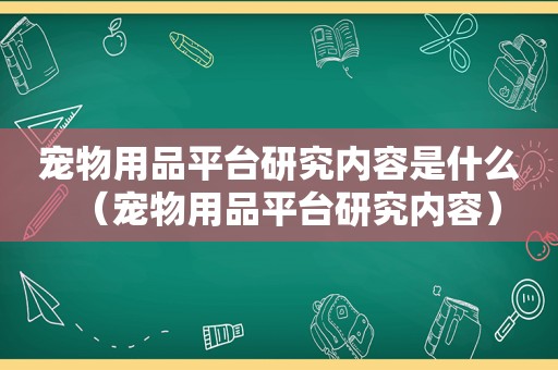 宠物用品平台研究内容是什么（宠物用品平台研究内容）