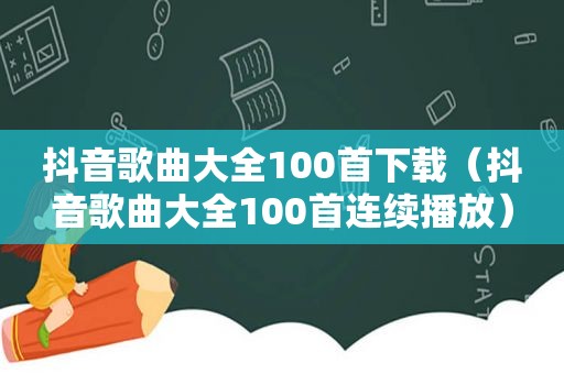 抖音歌曲大全100首下载（抖音歌曲大全100首连续播放）