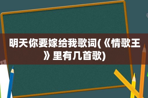 明天你要嫁给我歌词(《情歌王》里有几首歌)