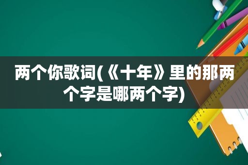 两个你歌词(《十年》里的那两个字是哪两个字)