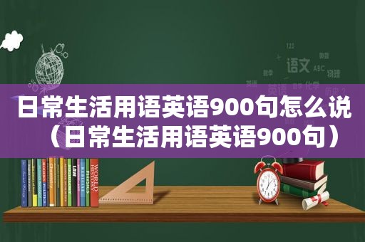 日常生活用语英语900句怎么说（日常生活用语英语900句）