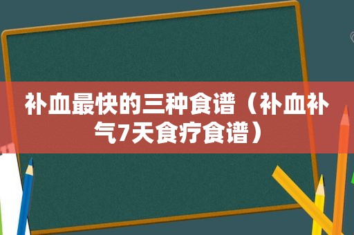 补血最快的三种食谱（补血补气7天食疗食谱）