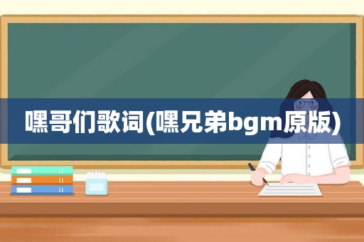 嘿哥们歌词(嘿兄弟bgm原版)