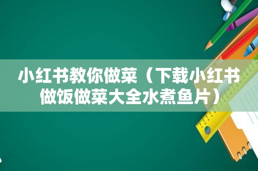 小红书教你做菜（下载小红书做饭做菜大全水煮鱼片）