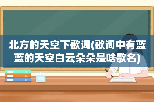 北方的天空下歌词(歌词中有蓝蓝的天空白云朵朵是啥歌名)