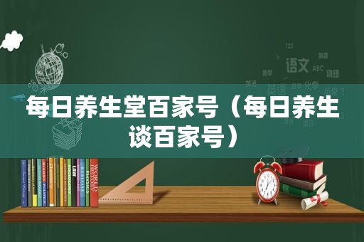 每日养生堂百家号（每日养生谈百家号）