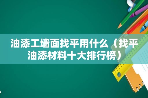 油漆工墙面找平用什么（找平油漆材料十大排行榜）