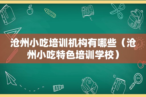 沧州小吃培训机构有哪些（沧州小吃特色培训学校）